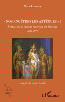 Nos ancêtres les Aztèques" ? - Beaux-Arts et identité nationale au Mexique 1861-1911 - 1861-1911