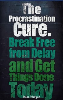 The Procrastination Cure: Break Free From Delay And Get Things Done Today