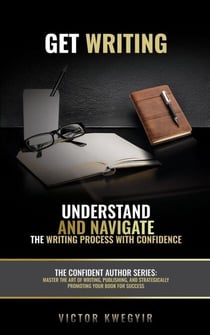 Get Writing: Understand and Navigate the Writing Process with Confidence - The Confident Author series, #1