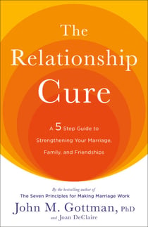The Relationship Cure - A 5 Step Guide to Strengthening Your Marriage, Family, and Friendships