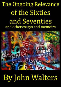 The Ongoing Relevance of the Sixties and Seventies and Other Essays and Memoirs