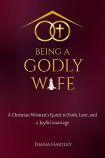 Being A Godly Wife: A Christian Woman's Guide to Faith, Love, and a Joyful Marriage