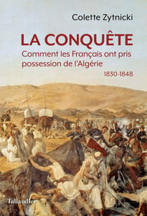 La conquête - Comment les Français ont pris possession de l’Algérie 1830-1848