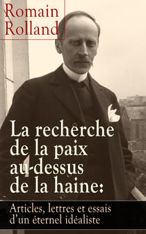 La recherche de la paix au-dessus de la haine: Articles, lettres et essais d’un éternel idéaliste - La lutte contre la guerre (Ara Pacis, Au peuple qui souffre pour la Justice, Les Idoles, Pour l’Europe, Le meurtre des Élites, Tolstoy: L'esprit libre, ...