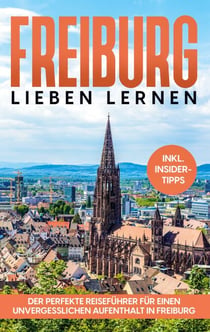 Freiburg lieben lernen - Der perfekte Reiseführer für einen unvergesslichen Aufenthalt in Freiburg - inkl. Insider-Tipps und Tipps zum Geldsparen