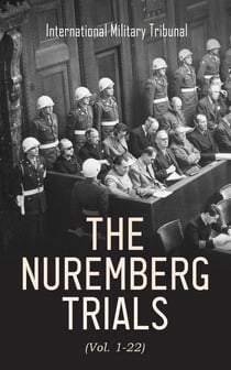 The Nuremberg Trials (Vol. 1-22) - Complete Transcript of the Trials: From the Beginning until the Sentencing