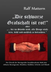 "Die schwarze Grafschaft ist rot!" oder "... die im Stande sind, alle Dinge nüchtern, kühl und sachlich zu betrachten." - Die Chronik der Wernigeröder Sozialdemokratie 1848-2013 inklusive Benzingerode, Minsleben, Reddeber, Schierke und Silstedt