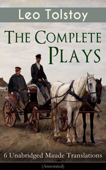 The Complete Plays of Leo Tolstoy – 6 Unabridged Maude Translations (Annotated) - The Power of Darkness, The First Distiller, Fruits of Culture, The Live Corpse, The Cause of it All & The Light Shines in Darkness