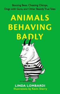 Animals Behaving Badly - Boozing Bees, Cheating Chimps, Dogs with Guns, and Other Beastly True Tales