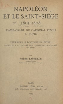 Napoléon et le Saint-Siège, 1801-1808 : l'ambassade du Cardinal Fesch à Rome - Thèse pour le Doctorat ès lettres présentée à la Faculté des lettres de l'Université de Paris