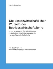 Die absatzwirtschaftlichen Wurzeln der Betriebswirtschaftslehre - unter besonderer Berücksichtigung historischer Entwicklungspfade der Handelshochschule Leipzig
