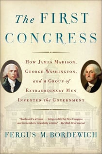 The First Congress - How James Madison, George Washington, and a Group of Extraordinary Men Invented the Government
