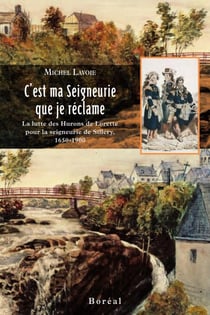 C'est ma seigneurie que je réclame - la lutte des Hurons de Lorette pour la seigneurie de Sillery, 1650-1900