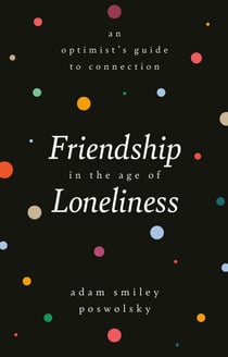 Friendship in the Age of Loneliness - An Optimist's Guide to Connection