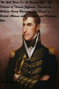 “We Will Never Do An Unjust Act”: The Policies of Thomas Jefferson, Enacted by William Henry Harrison, that Forced a British Alliance with Tecumseh and Hastened War - History and Historical Fiction, #3