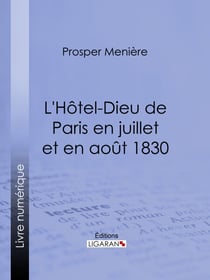 L'Hôtel-Dieu de Paris en juillet et en août 1830 - Histoire de ce qui s'est passé dans cet hopital pendant et après les trois grandes journées, suivie de détails sur le nombre, la gravité des blessures et les circonstances qui les ont rendues fatales