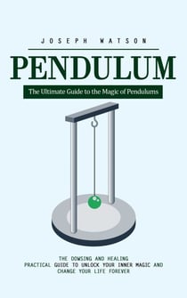 Pendulum: The Ultimate Guide to the Magic of Pendulums (The Dowsing and Healing Practical Guide to Unlock Your Inner Magic and Change Your Life Forever)