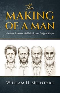 The Making of a Man: Via Holy Scripture, Bold Faith and Diligent Prayer