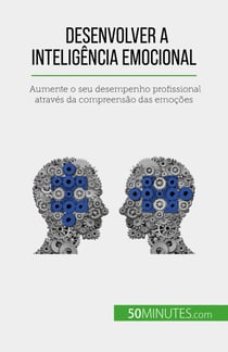 Desenvolver a inteligência emocional - Aumente o seu desempenho profissional através da compreensão das emoções