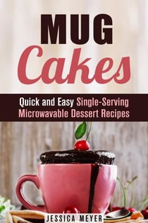 Mug Cakes: Quick and Easy Single-Serving Microwavable Dessert Recipes - Cooking for One