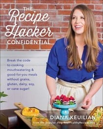 The Recipe Hacker Confidential - Break the Code to Cooking Mouthwatering &amp; Good-For-You Meals without Grains, Gluten, Dairy, Soy, or Cane Sugar