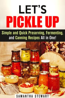 Let’s Pickle Up: Simple and Quick Preserving, Fermenting, and Canning Recipes All in One - Stockpile Pantry Recipes