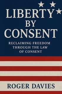 Liberty by Consent: Reclaiming Freedom Through the Law of Consent - Sovereign Foundations: Liberty, Rights, Consent, #3
