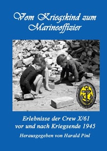 Vom Kriegskind zum Marineoffizier - Erlebnisse der Crew X/61 vor und nach Kriegsende 1945