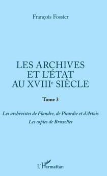 Les archives et l'Etat au XVIIIe siècle - Tome 3 - Les archivistes de Flandre, de Picardie et d'Artois. Les copies de Bruxelles