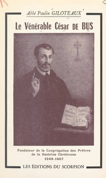 Le vénérable César de Bus, fondateur de la Congrégation des prêtres de la doctrine chrétienne (1544-1607) - Sa vie, sa survie, son œuvre