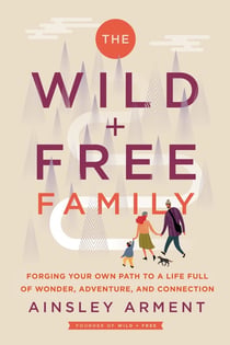 The Wild and Free Family - Forging Your Own Path to a Life Full of Wonder, Adventure, and Connection