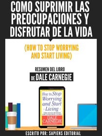 Como Suprimir Las Preocupaciones Y Disfrutar De La Vida (How To Stop Worrying And Start Living) - Resumen Del Libro De Dale Carnegie