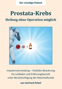 Prostata-Krebs - Heilung ohne Operation möglich - Ein Erfahrungsbericht und Leitfaden unter Berücksichtigung der Naturheilkunde