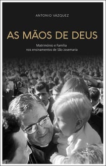 As Mãos de Deus - Matrimónio e Família nos ensinamentos de São Josémaria