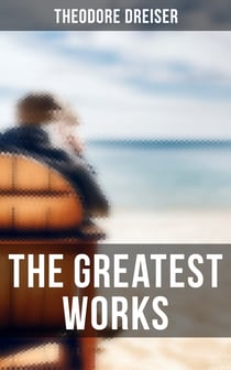 The Greatest Works of Theodore Dreiser - Novels, Short Stories, Essays & Biographical Works (Including Sister Carrie, The Titan, Jennie Gerhardt…)