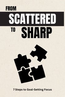 From Scattered to Sharp: 7 Steps to Goal-Setting Focus