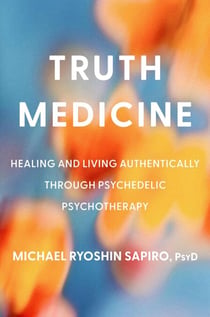 Truth Medicine - Healing and Living Authentically Through Psychedelic Psychotherapy