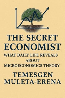 The Secret Economist: What  Daily Life Reveals About  Microeconomics Theory