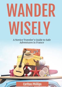 Wander Wisely: A Novice Traveler's Guide to Safe Adventures in France