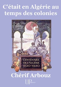 C'était en Algérie au temps des colonies - Centenaire de l'Algérie (1830-1930)