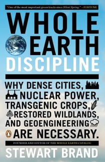 Whole Earth Discipline - Why Dense Cities, Nuclear Power, Transgenic Crops, RestoredWildlands, and Geoengineering Are Necessary