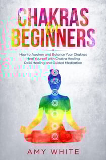Chakra for Beginners: How to Awaken and Balance Your Chakras Heal Yourself with Chakra Healing, Reiki Healing and Guided Meditation