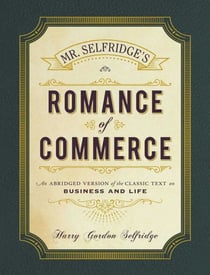 Mr. Selfridge's Romance of Commerce - An Abridged Version of the Classic Text on Business and Life