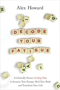 Decode Your Fatigue - A Clinically Proven 12-Step Plan to Increase Your Energy, Heal Your Body and Transform Your Life