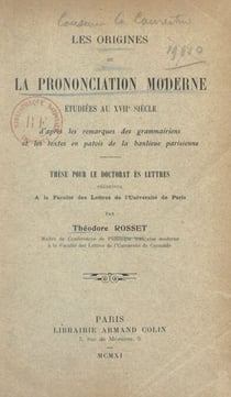 Les origines de la prononciation moderne étudiées au XVIIe siècle d'après les remarques des grammairiens et les textes en patois de la banlieue - Thèse pour le Doctorat ès lettres présentée à la Faculté des lettres de l'Université de Paris