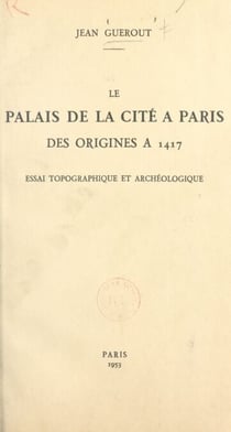 Le Palais de la Cité à Paris, des origines à 1417 - Essai topographique et archéologique