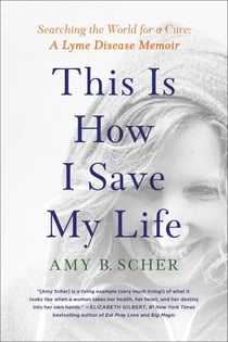 This Is How I Save My Life - Searching the World for a Cure: A Lyme Disease Memoir