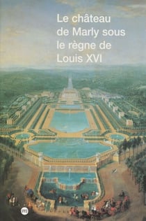 Le château de Marly sous le règne de Louis XVI - Étude du décor et de l'ameublement des appartements du pavillon royal sous le règne de Louis XVI