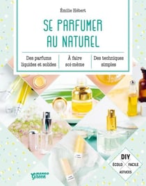 Se parfumer au naturel - Des parfums liquides et solides à faire soi-même, des techniques simples.