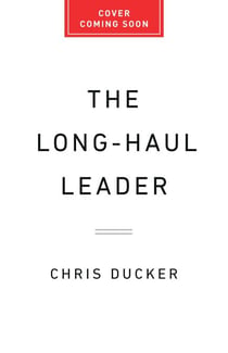 The Long-Haul Leader - Ten Strategies to Work Smarter, Live Better, and Achieve Lasting Success